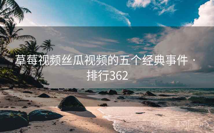 草莓视频丝瓜视频的五个经典事件 · 排行362