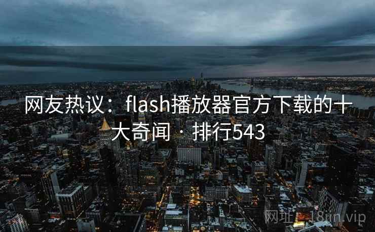 网友热议：flash播放器官方下载的十大奇闻 · 排行543