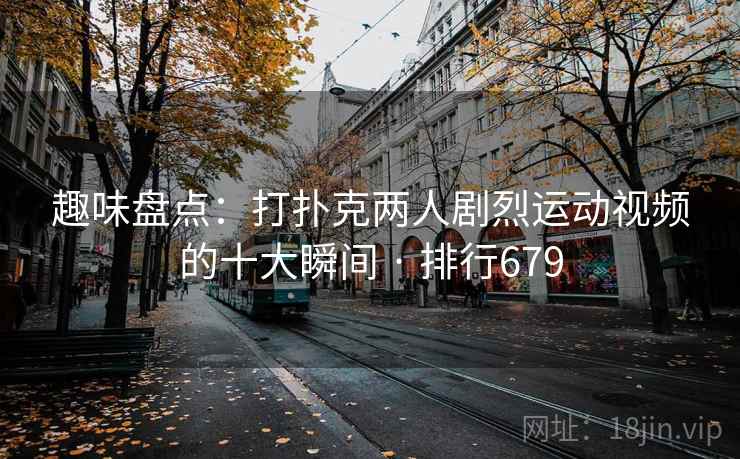 趣味盘点：打扑克两人剧烈运动视频的十大瞬间 · 排行679