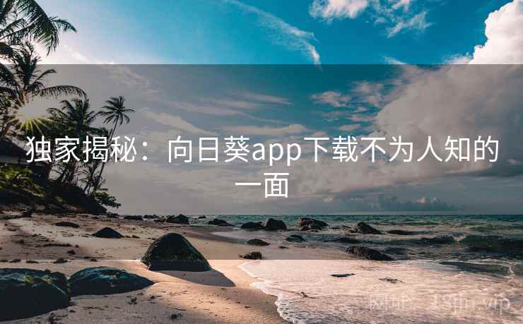 独家揭秘：向日葵app下载不为人知的一面