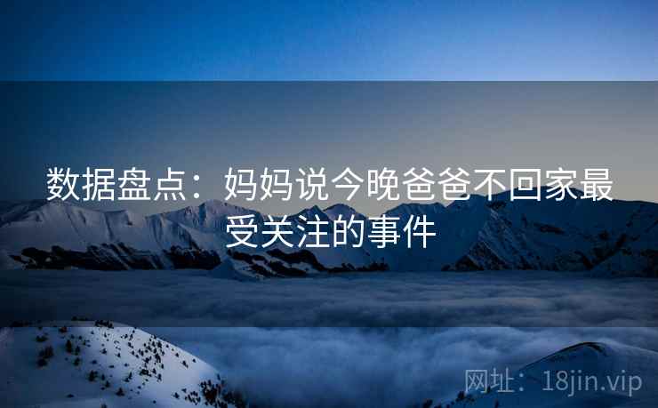 数据盘点：妈妈说今晚爸爸不回家最受关注的事件