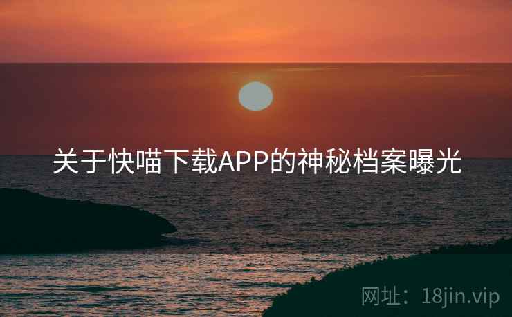 关于快喵下载APP的神秘档案曝光