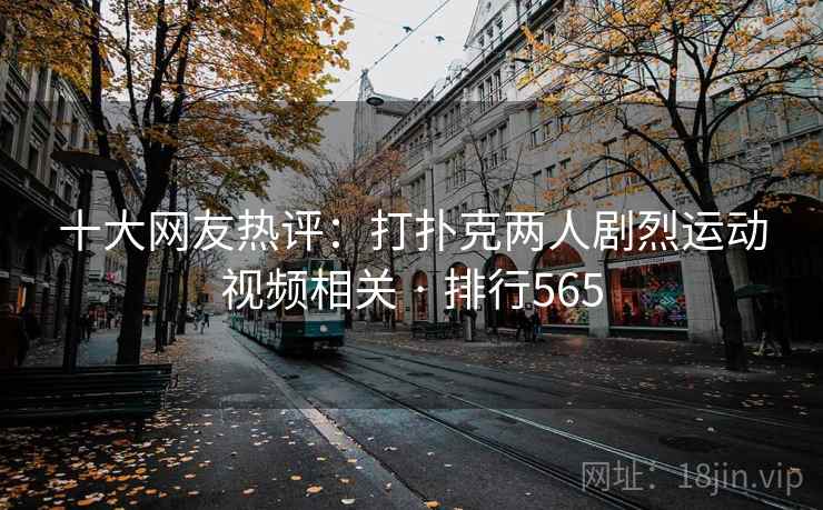 十大网友热评：打扑克两人剧烈运动视频相关 · 排行565