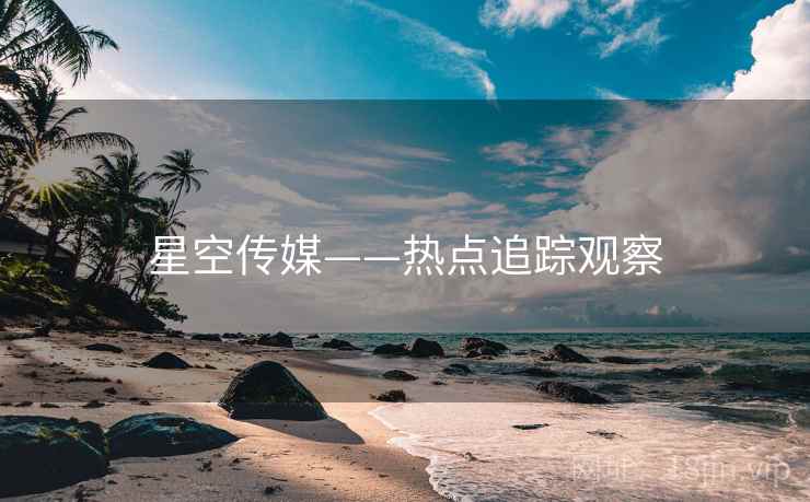 星空传媒——热点追踪观察