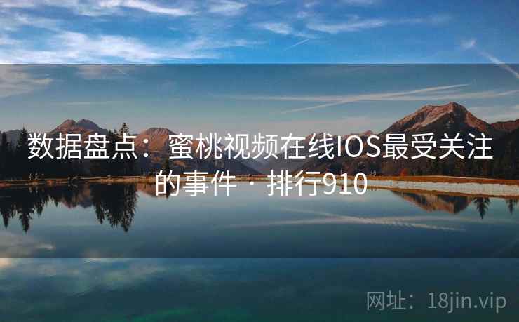 数据盘点：蜜桃视频在线IOS最受关注的事件 · 排行910