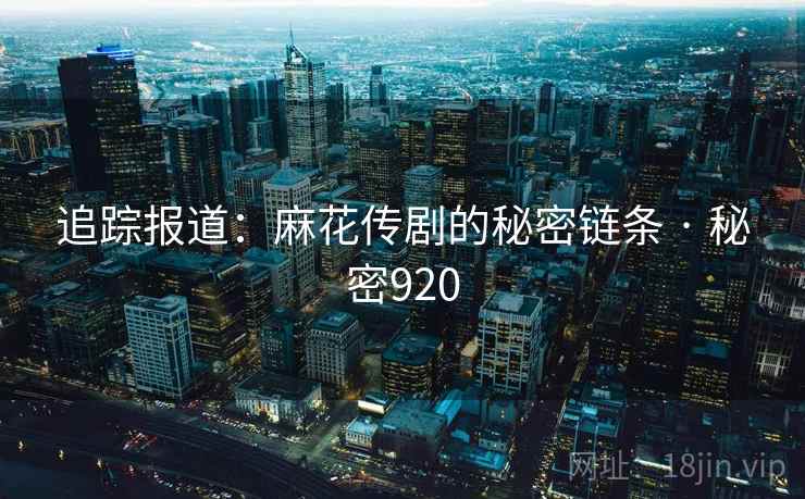 追踪报道：麻花传剧的秘密链条 · 秘密920