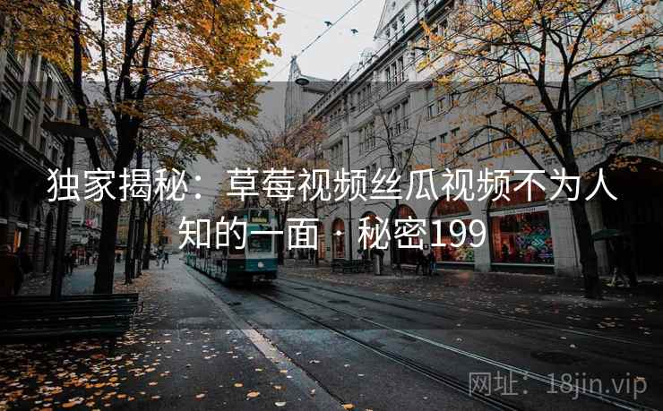 独家揭秘：草莓视频丝瓜视频不为人知的一面 · 秘密199