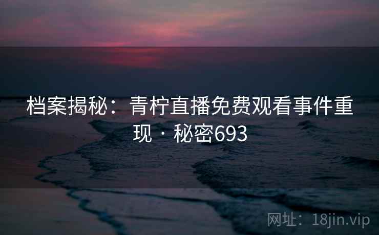 档案揭秘：青柠直播免费观看事件重现 · 秘密693