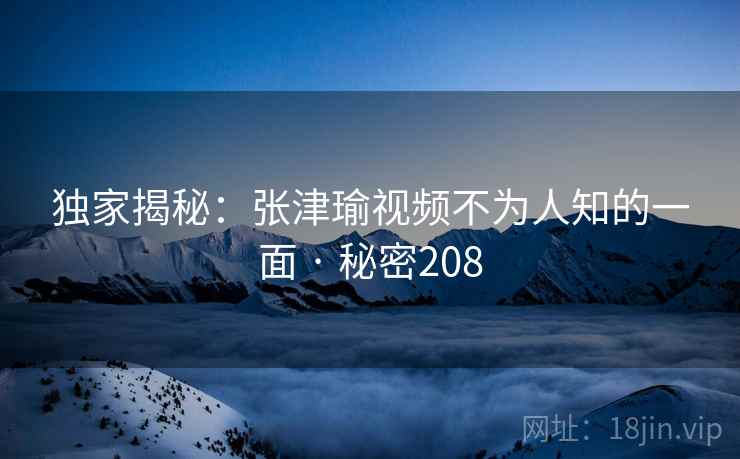 独家揭秘：张津瑜视频不为人知的一面 · 秘密208