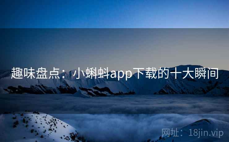 趣味盘点：小蝌蚪app下载的十大瞬间