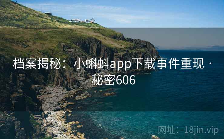 档案揭秘：小蝌蚪app下载事件重现 · 秘密606