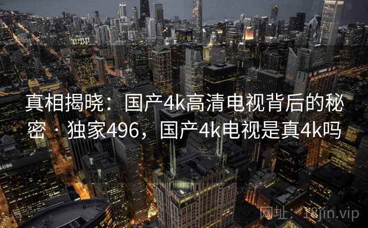 真相揭晓：国产4k高清电视背后的秘密 · 独家496，国产4k电视是真4k吗