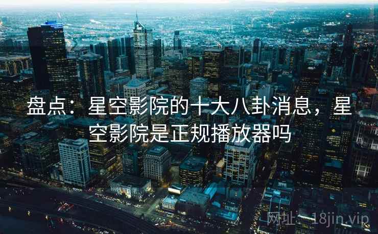详细阅读:盘点:星空影院的十大八卦消息,星空影院是正规播放器吗 盘点:星空影院的十大八卦消息,星空影院是正规播放器吗