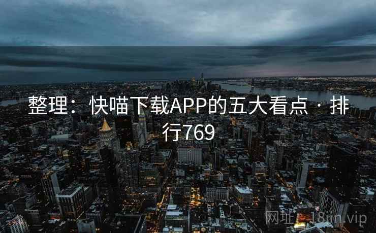 详细阅读:整理:快喵下载APP的五大看点 · 排行769 整理:快喵下载APP的五大看点 · 排行769