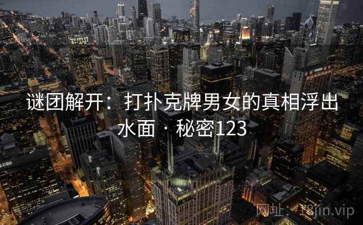 谜团解开：打扑克牌男女的真相浮出水面 · 秘密123
