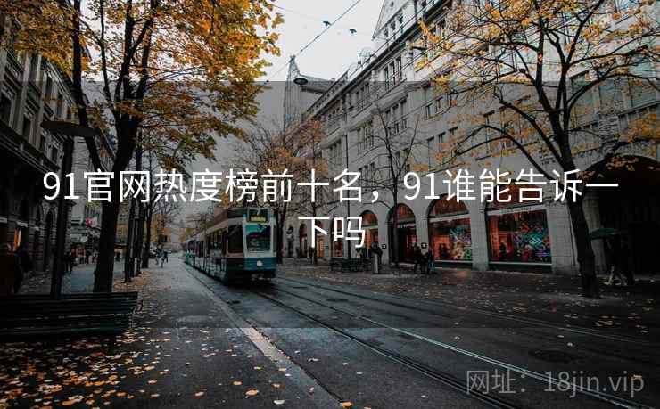 详细阅读:91官网热度榜前十名,91谁能告诉一下吗 91官网热度榜前十名,91谁能告诉一下吗