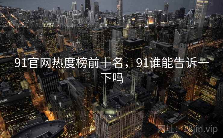 91官网热度榜前十名,91谁能告诉一下吗