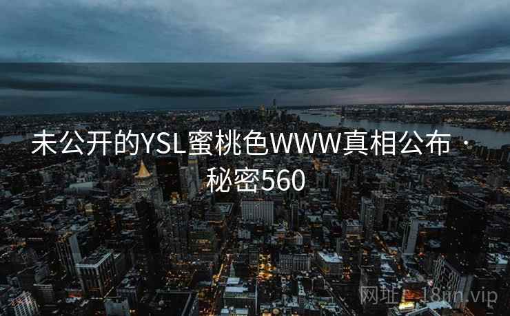详细阅读:未公开的YSL蜜桃色WWW真相公布 · 秘密560 未公开的YSL蜜桃色WWW真相公布 · 秘密560