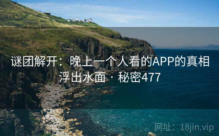 详细阅读:谜团解开:晚上一个人看的APP的真相浮出水面 · 秘密477 谜团解开:晚上一个人看的APP的真相浮出水面 · 秘密477