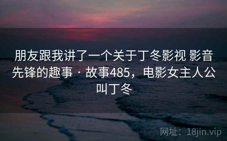 朋友跟我讲了一个关于丁冬影视 影音先锋的趣事 · 故事485,电影女主人公叫丁冬