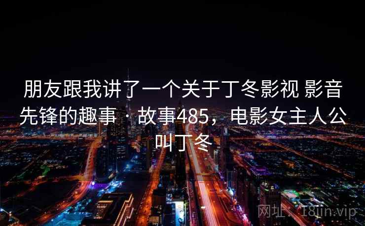 详细阅读:朋友跟我讲了一个关于丁冬影视 影音先锋的趣事 · 故事485,电影女主人公叫丁冬 朋友跟我讲了一个关于丁冬影视 影音先锋的趣事 · 故事485,电影女主人公叫丁冬