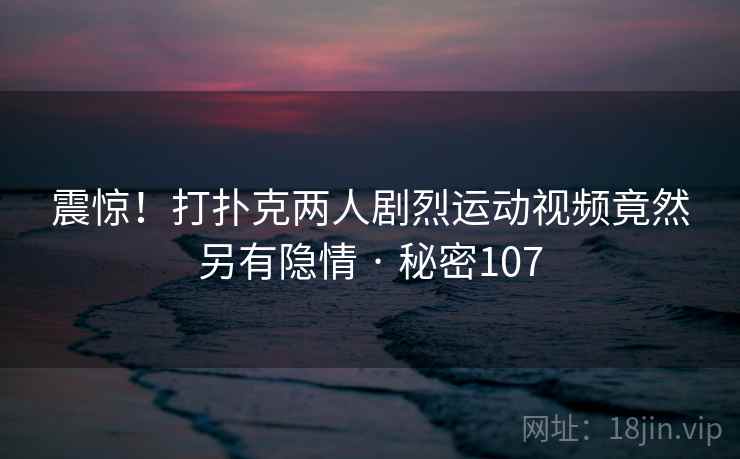 详细阅读:震惊!打扑克两人剧烈运动视频竟然另有隐情 · 秘密107 震惊!打扑克两人剧烈运动视频竟然另有隐情 · 秘密107